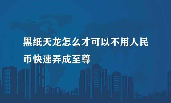 黑纸天龙怎么才可以不用人民币快速弄成至尊