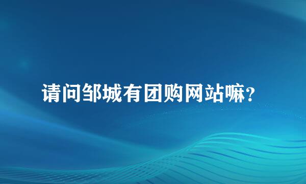 请问邹城有团购网站嘛？