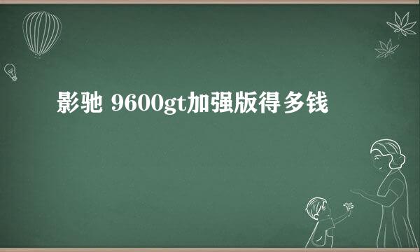 影驰 9600gt加强版得多钱