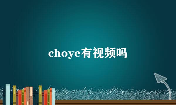 choye有视频吗