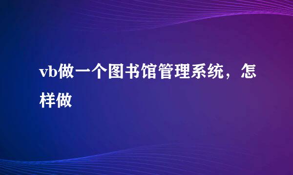 vb做一个图书馆管理系统，怎样做