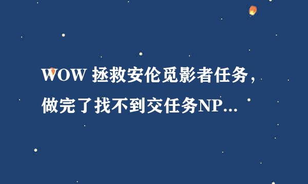 WOW 拯救安伦觅影者任务，做完了找不到交任务NPC怎么办？ 我是后开的猛禽德鲁伊任务，是拖尸体进的洞穴。