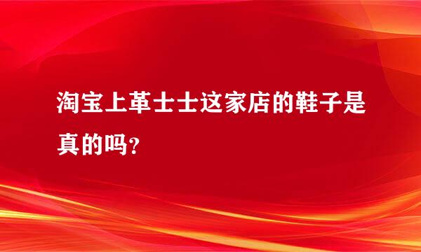 淘宝上革士士这家店的鞋子是真的吗？