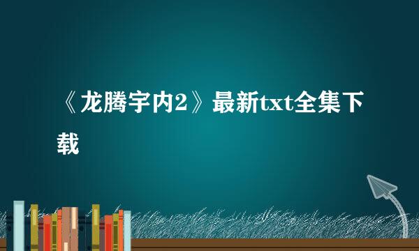 《龙腾宇内2》最新txt全集下载