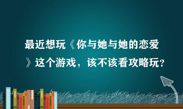 最近想玩《你与她与她的恋爱》这个游戏，该不该看攻略玩？