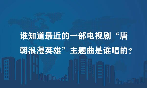 谁知道最近的一部电视剧“唐朝浪漫英雄”主题曲是谁唱的？