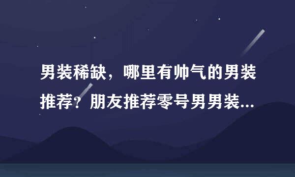 男装稀缺，哪里有帅气的男装推荐？朋友推荐零号男男装，不知道官网哪里有，质量如何呢？！~