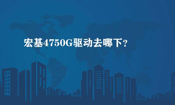 宏基4750G驱动去哪下？