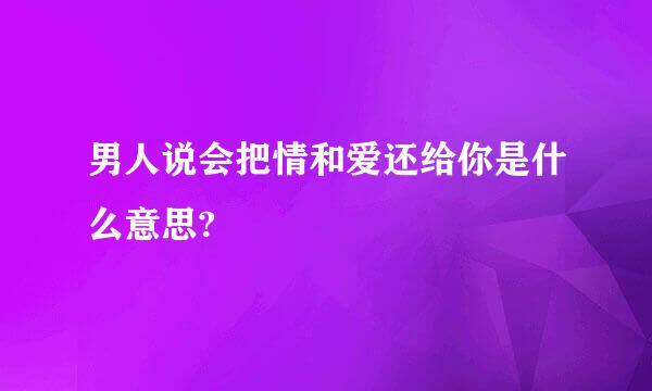 男人说会把情和爱还给你是什么意思?