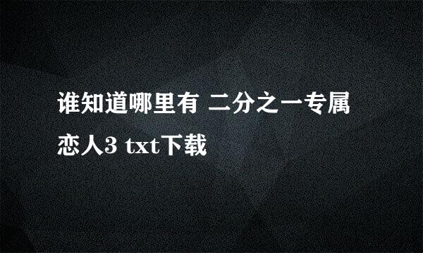 谁知道哪里有 二分之一专属恋人3 txt下载