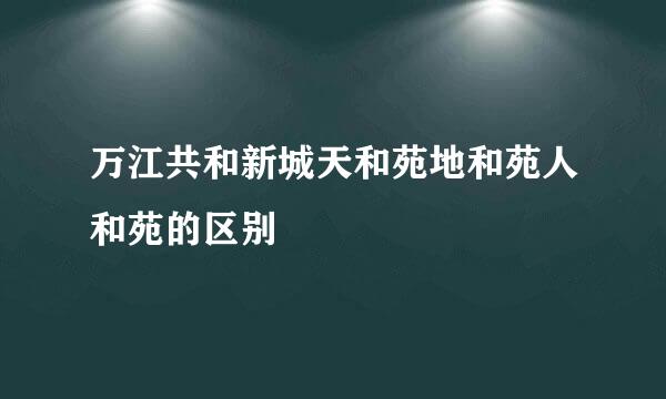 万江共和新城天和苑地和苑人和苑的区别