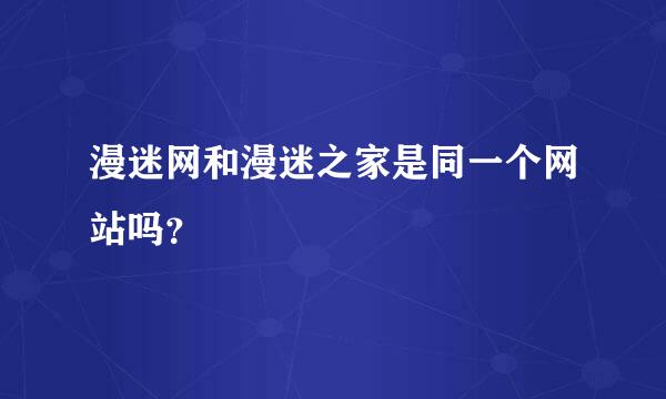 漫迷网和漫迷之家是同一个网站吗？