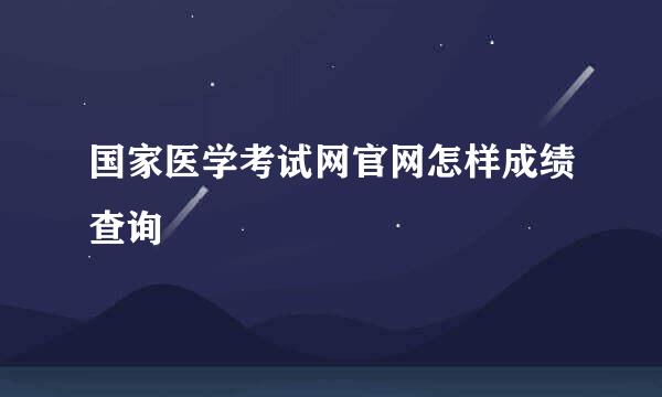 国家医学考试网官网怎样成绩查询