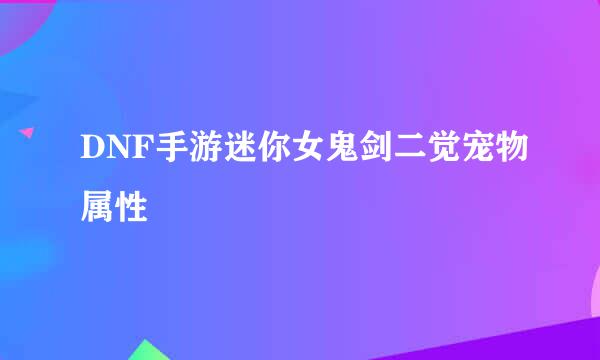 DNF手游迷你女鬼剑二觉宠物属性