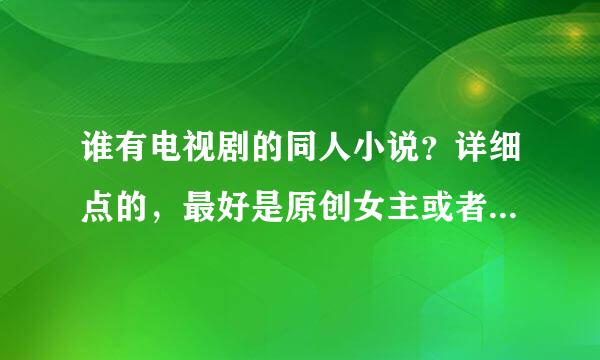 谁有电视剧的同人小说？详细点的，最好是原创女主或者是灵魂转换或重生的女主， 还有穿越到娱乐界的小说。