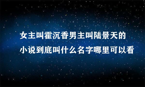 女主叫霍沉香男主叫陆景天的小说到底叫什么名字哪里可以看