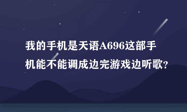 我的手机是天语A696这部手机能不能调成边完游戏边听歌？