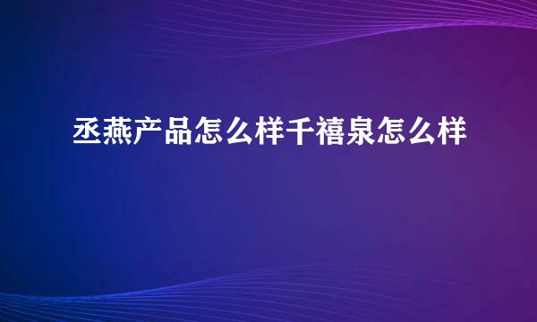 丞燕产品怎么样千禧泉怎么样