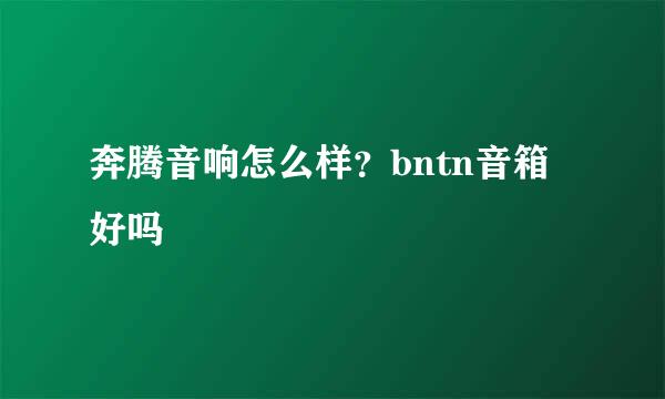 奔腾音响怎么样？bntn音箱好吗