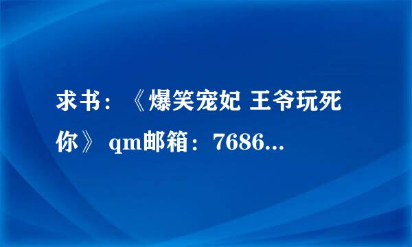 求书：《爆笑宠妃 王爷玩死你》 qm邮箱：76865331