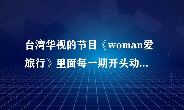 台湾华视的节目《woman爱旅行》里面每一期开头动画的背景音乐是什么？