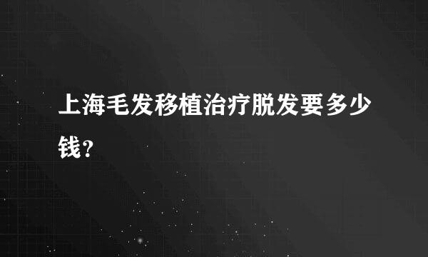 上海毛发移植治疗脱发要多少钱？