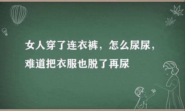 女人穿了连衣裤，怎么尿尿，难道把衣服也脱了再尿