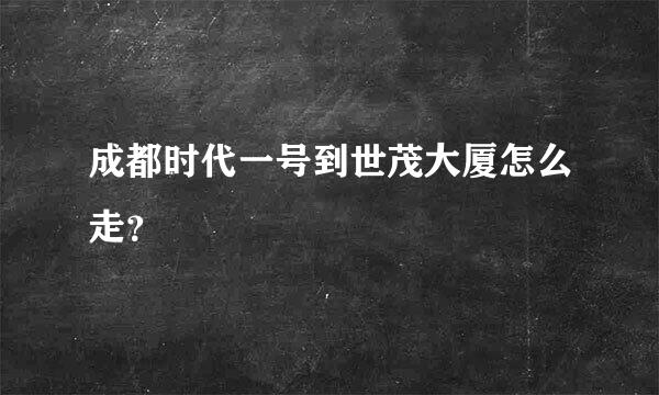 成都时代一号到世茂大厦怎么走？