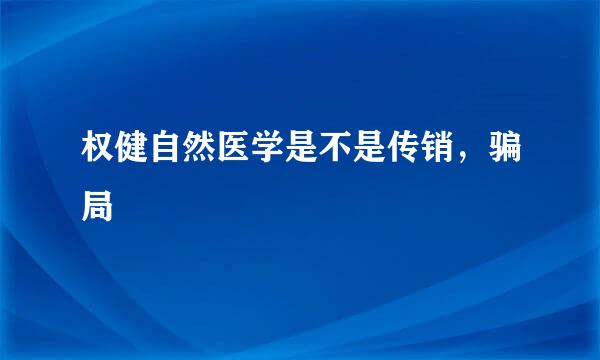 权健自然医学是不是传销，骗局