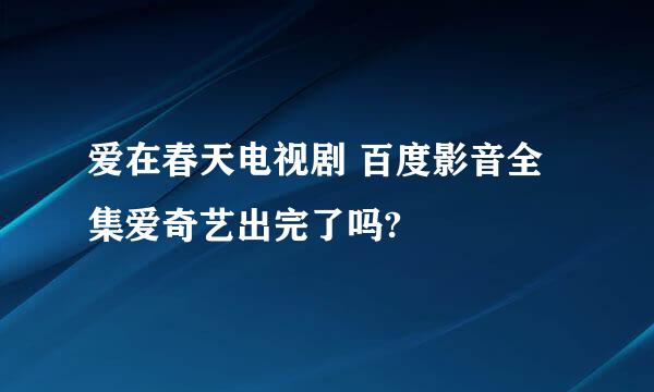 爱在春天电视剧 百度影音全集爱奇艺出完了吗?