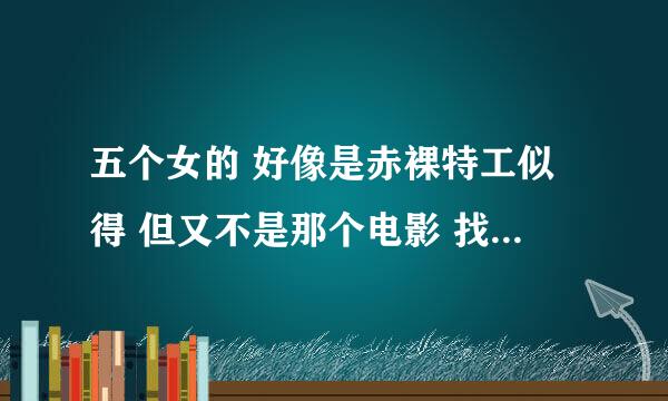 五个女的 好像是赤裸特工似得 但又不是那个电影 找了好几天就是不知道是什么电影 求解决 我有图片