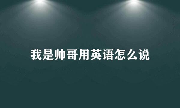 我是帅哥用英语怎么说