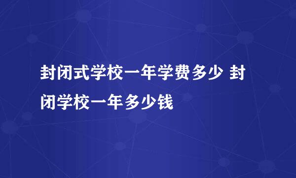 封闭式学校一年学费多少 封闭学校一年多少钱