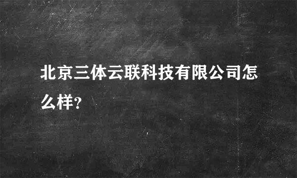 北京三体云联科技有限公司怎么样？