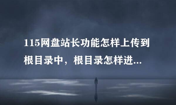 115网盘站长功能怎样上传到根目录中，根目录怎样进？？谢谢