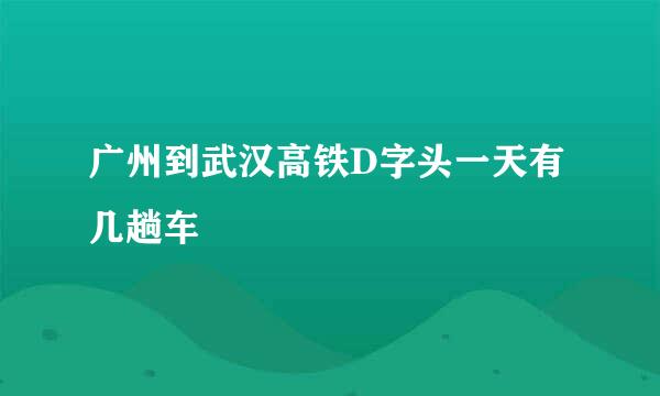 广州到武汉高铁D字头一天有几趟车