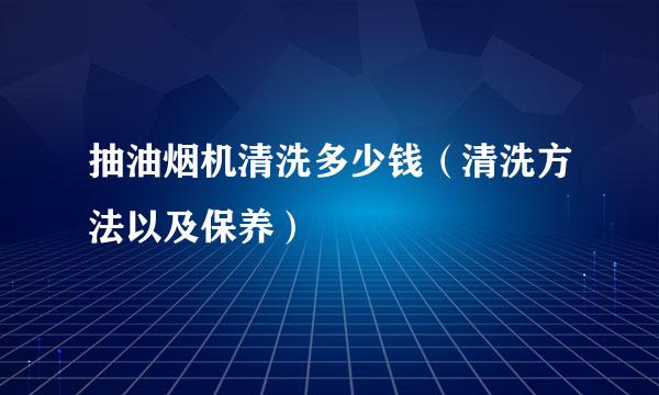 抽油烟机清洗多少钱（清洗方法以及保养）