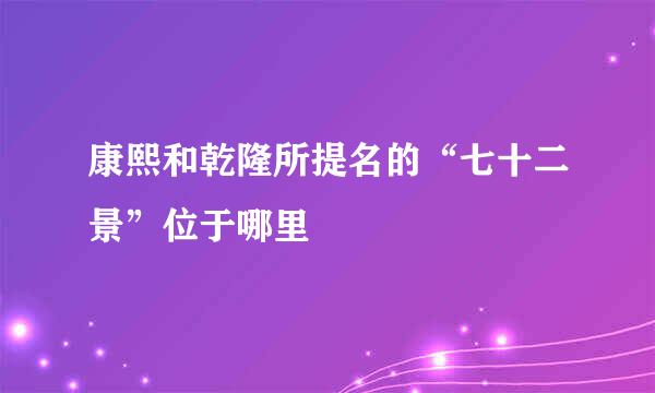 康熙和乾隆所提名的“七十二景”位于哪里