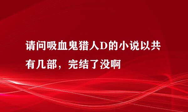 请问吸血鬼猎人D的小说以共有几部，完结了没啊