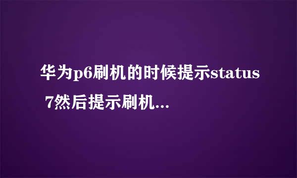 华为p6刷机的时候提示status 7然后提示刷机失败，啥意思？