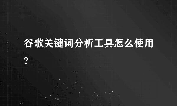 谷歌关键词分析工具怎么使用?