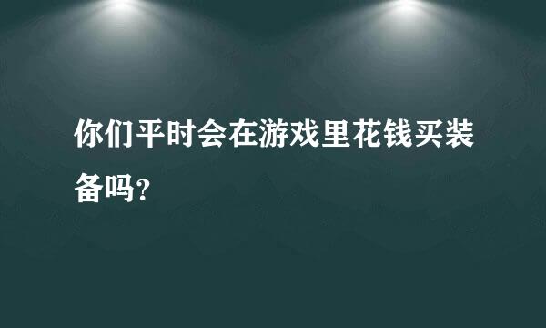 你们平时会在游戏里花钱买装备吗？