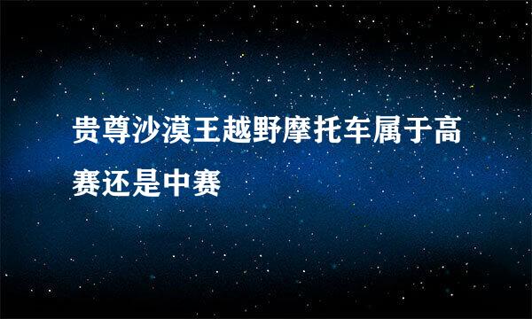 贵尊沙漠王越野摩托车属于高赛还是中赛