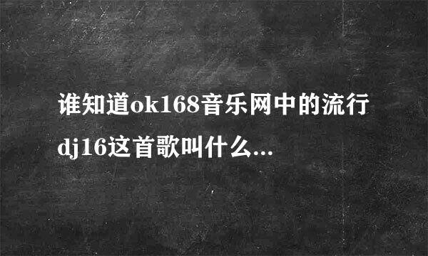 谁知道ok168音乐网中的流行dj16这首歌叫什么名字额？