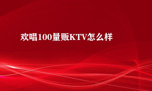 欢唱100量贩KTV怎么样