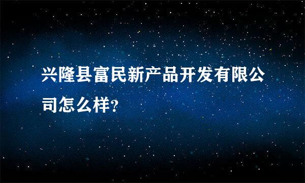 兴隆县富民新产品开发有限公司怎么样？