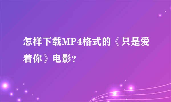 怎样下载MP4格式的《只是爱着你》电影？