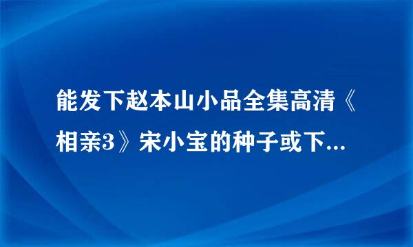 能发下赵本山小品全集高清《相亲3》宋小宝的种子或下载链接么？