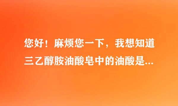 您好！麻烦您一下，我想知道三乙醇胺油酸皂中的油酸是植物油酸还是动物油酸，能给解释一下吗？拜托了