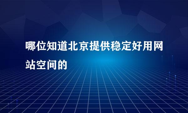 哪位知道北京提供稳定好用网站空间的